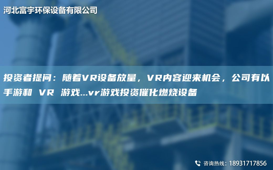 投資者提問(wèn)：隨著(zhù)VR設備放量，VR內容迎來(lái)機會(huì )，公司有以手游和 VR 游戲...vr游戲投資催化燃燒設備