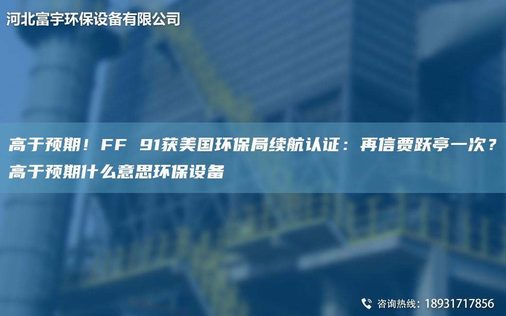 高于預期！FF 91獲美G環(huán)保JY續航認證：再信賈躍亭一次？高于預期什么意思環(huán)保設備