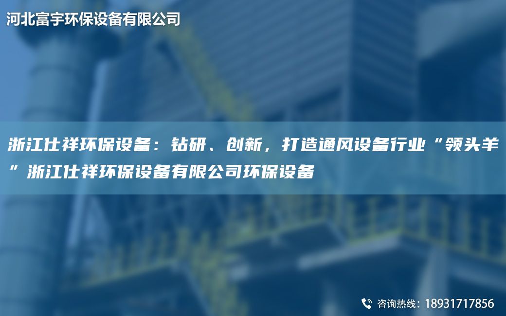 浙江仕祥環(huán)保設備：鉆研、創(chuàng  )新，打造通風(fēng)設備行業(yè)“領(lǐng)頭羊”浙江仕祥環(huán)保設備有限公司環(huán)保設備