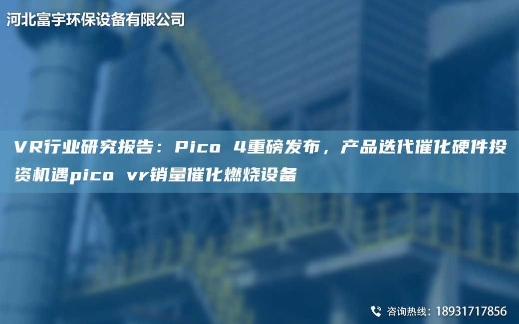 VR行業(yè)研究報告：Pico 4重磅發(fā)布，產(chǎn)品迭代催化硬件投資機遇pico vr銷(xiāo)量催化燃燒設備