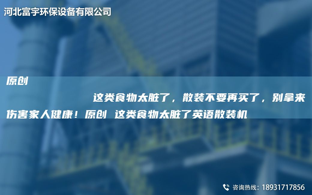 原創(chuàng  )
            這類(lèi)食物太臟了，散裝不要再買(mǎi)了，別拿來(lái)傷害家人健康！原創(chuàng  ) 這類(lèi)食物太臟了英語(yǔ)散裝機