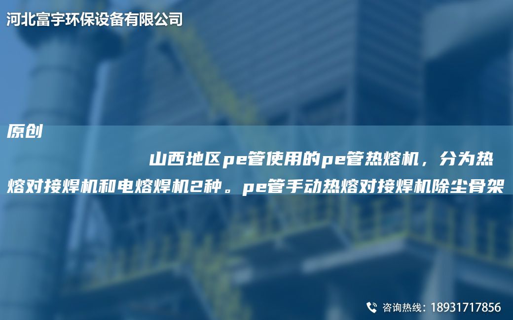 原創(chuàng  )
            山西地區pe管使用的pe管熱熔機，分為熱熔對接焊機和電熔焊機2種。pe管手動(dòng)熱熔對接焊機除塵骨架