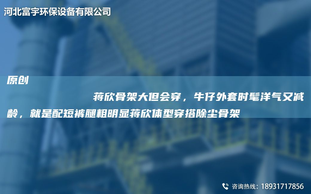 原創(chuàng  )
            蔣欣骨架大但會(huì )穿，牛仔外TA-O時(shí)髦洋氣又減齡，就是配短褲腿粗明顯蔣欣體型穿搭除塵骨架