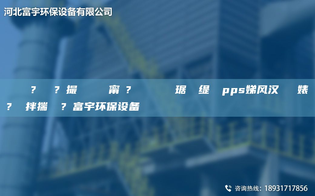 鎭掔洘鐜?繚鍘傚?鐩撮攢 闄ゅ皹甯冭? 闄ゅ皹鍣ㄥ竷琚嬫盁緹庢柉pps娣風(fēng)漢闄ゅ皹婊よ? 鐜拌揣 鍙?畧富宇環(huán)保設(shè)備